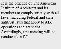 It is the practice of The American Institute of Architects and its members to comply strictly with all laws, including federal and state antitrust laws that apply to AIA operations and activities. Accordingly, this meeting will be conducted in full