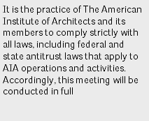 It is the practice of The American Institute of Architects and its members to comply strictly with all laws, including federal and state antitrust laws that apply to AIA operations and activities. Accordingly, this meeting will be conducted in full