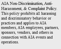 AIA Non-Discrimination, Anti-Harassment, & Complaint Policy. This policy prohibits all harassing and discriminatory behavior or practices and applies to AIA members, AIA employees, partners, sponsors, vendors, and others in connection with AIA events and operations. 
