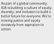 As part of a global community, AIA is building a culture of equity, diversity, and inclusion to build a better future for everyone. We’re moving justice and equity decisively from aspiration to action. 