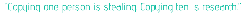 “Copying one person is stealing. Copying ten is research.”